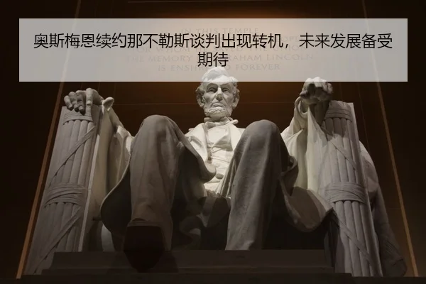 奥斯梅恩续约那不勒斯谈判出现转机，未来发展备受期待